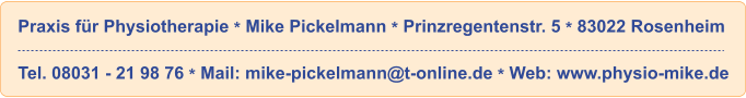 Praxis f�r Physiotherapie * Mike Pickelmann * Prinzregentenstr. 5 * 83022 Rosenheim  Tel. 08031 - 21 98 76 * Mail: mike-pickelmann@t-online.de * Web: www.physio-mike.de